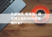 九游娱乐-蔡崇信、凯尔特人卖队NBA老板慌什么？