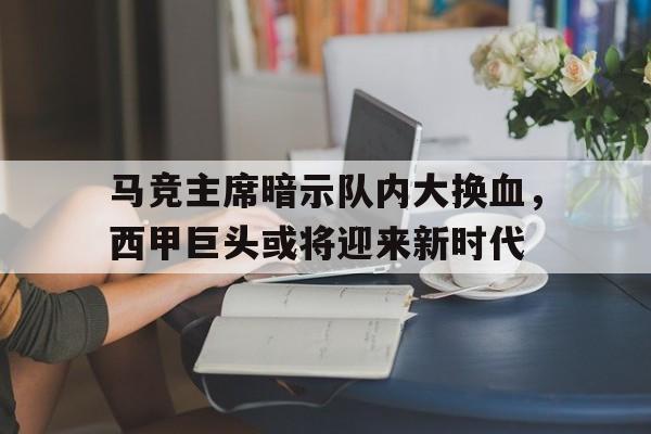 马竞主席暗示队内大换血，西甲巨头或将迎来新时代