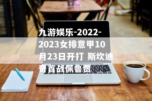 九游娱乐-2022-2023女排意甲10月23日开打 斯坎迪奇首战佩鲁贾