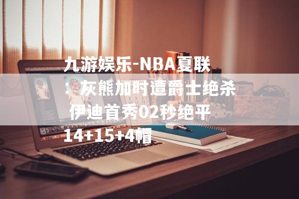 九游娱乐-NBA夏联：灰熊加时遭爵士绝杀 伊迪首秀02秒绝平14+15+4帽