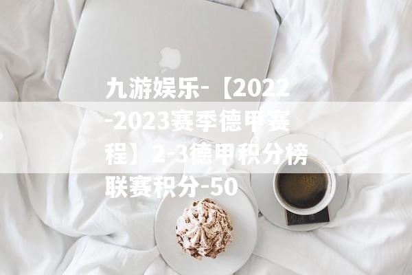 九游娱乐-【2022-2023赛季德甲赛程】2-3德甲积分榜联赛积分-50