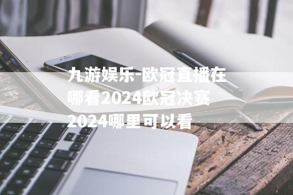 九游娱乐-欧冠直播在哪看2024欧冠决赛2024哪里可以看